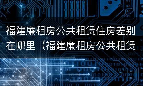 福建廉租房公共租赁住房差别在哪里（福建廉租房公共租赁住房差别在哪里查）