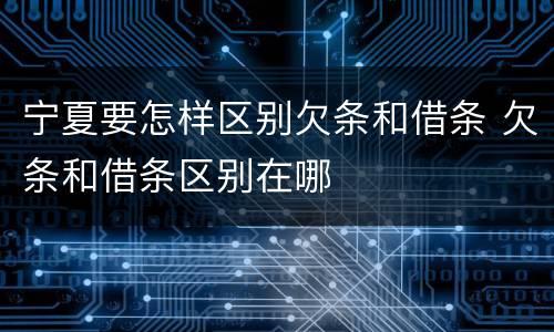 宁夏要怎样区别欠条和借条 欠条和借条区别在哪
