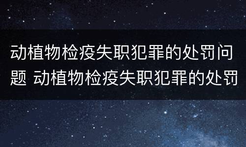 动植物检疫失职犯罪的处罚问题 动植物检疫失职犯罪的处罚问题有哪些