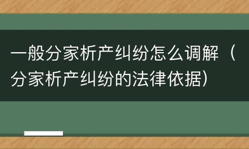 一般分家析产纠纷怎么调解（分家析产纠纷的法律依据）