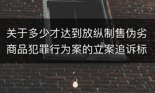 关于多少才达到放纵制售伪劣商品犯罪行为案的立案追诉标准