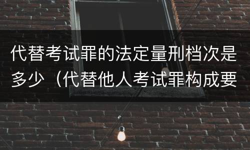 代替考试罪的法定量刑档次是多少（代替他人考试罪构成要件有何规定）