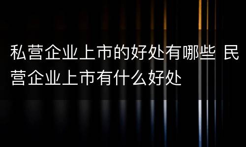 私营企业上市的好处有哪些 民营企业上市有什么好处