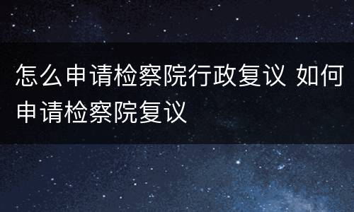 怎么申请检察院行政复议 如何申请检察院复议