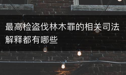 最高检盗伐林木罪的相关司法解释都有哪些