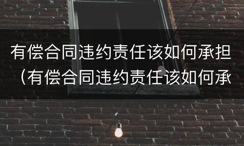 有偿合同违约责任该如何承担（有偿合同违约责任该如何承担法律责任）