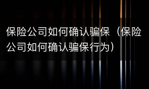保险公司如何确认骗保（保险公司如何确认骗保行为）