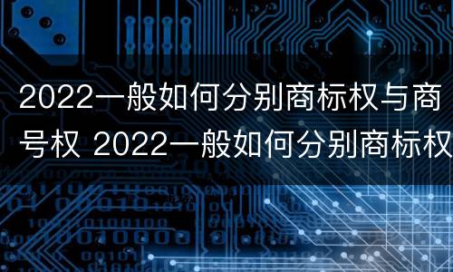 2022一般如何分别商标权与商号权 2022一般如何分别商标权与商号权呢