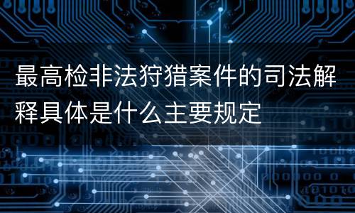 最高检非法狩猎案件的司法解释具体是什么主要规定