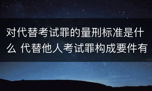 对代替考试罪的量刑标准是什么 代替他人考试罪构成要件有何规定