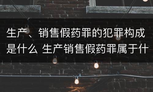 生产、销售假药罪的犯罪构成是什么 生产销售假药罪属于什么犯罪类型