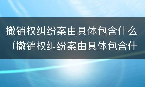 撤销权纠纷案由具体包含什么（撤销权纠纷案由具体包含什么内容）