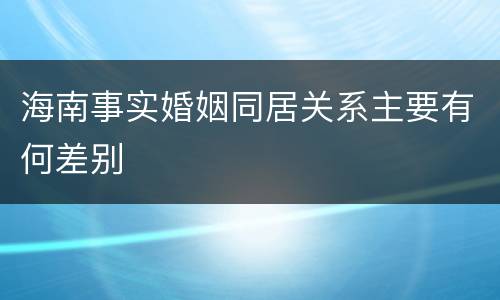 海南事实婚姻同居关系主要有何差别