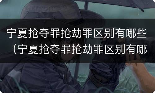 宁夏抢夺罪抢劫罪区别有哪些（宁夏抢夺罪抢劫罪区别有哪些案件）