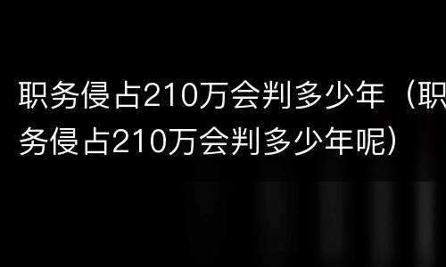 职务侵占210万会判多少年（职务侵占210万会判多少年呢）