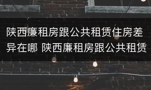 陕西廉租房跟公共租赁住房差异在哪 陕西廉租房跟公共租赁住房差异在哪查