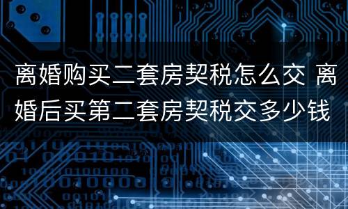 离婚购买二套房契税怎么交 离婚后买第二套房契税交多少钱