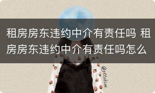 租房房东违约中介有责任吗 租房房东违约中介有责任吗怎么办