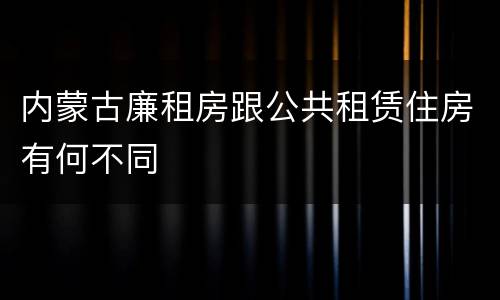 内蒙古廉租房跟公共租赁住房有何不同