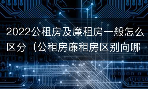 2022公租房及廉租房一般怎么区分（公租房廉租房区别向哪儿申请）