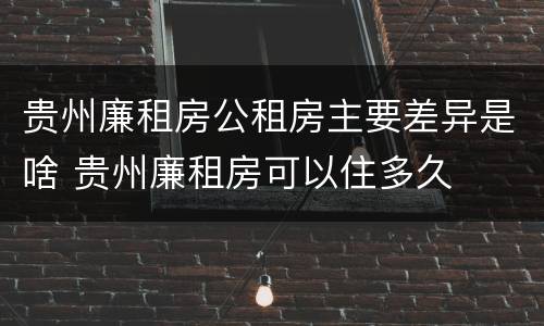 贵州廉租房公租房主要差异是啥 贵州廉租房可以住多久