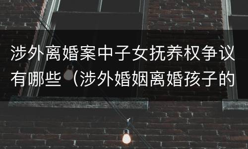 涉外离婚案中子女抚养权争议有哪些（涉外婚姻离婚孩子的抚养权问题）