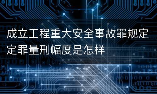 成立工程重大安全事故罪规定定罪量刑幅度是怎样