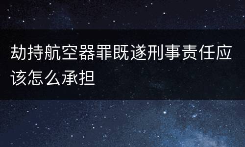 劫持航空器罪既遂刑事责任应该怎么承担