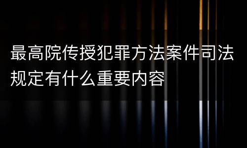 最高院传授犯罪方法案件司法规定有什么重要内容