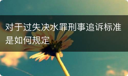 对于过失决水罪刑事追诉标准是如何规定