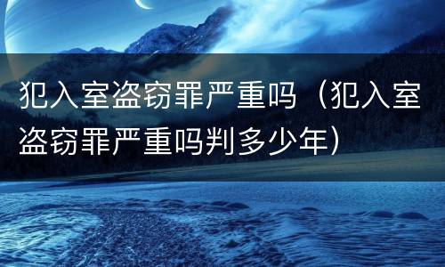 犯入室盗窃罪严重吗（犯入室盗窃罪严重吗判多少年）