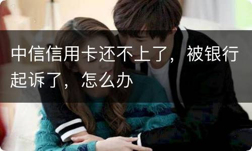 中信信用卡还不上了，被银行起诉了，怎么办