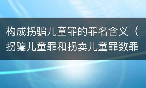 构成拐骗儿童罪的罪名含义（拐骗儿童罪和拐卖儿童罪数罪并罚）