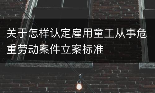 关于怎样认定雇用童工从事危重劳动案件立案标准