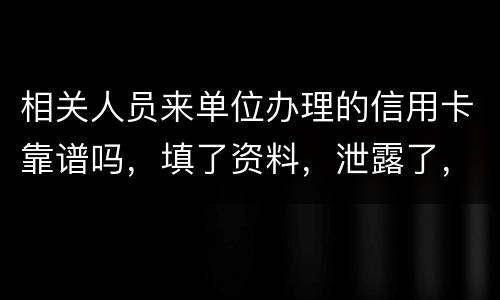 相关人员来单位办理的信用卡靠谱吗，填了资料，泄露了，怎么办