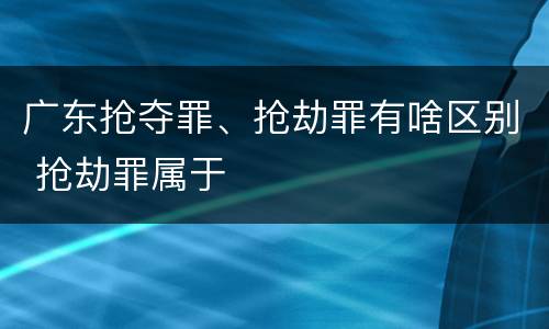 广东抢夺罪、抢劫罪有啥区别 抢劫罪属于