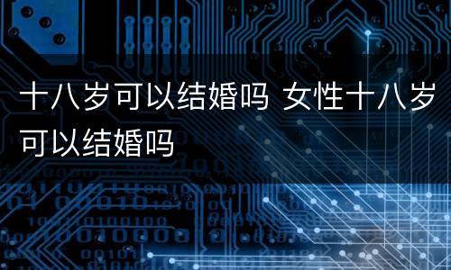 十八岁可以结婚吗 女性十八岁可以结婚吗