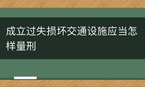 成立过失损坏交通设施应当怎样量刑