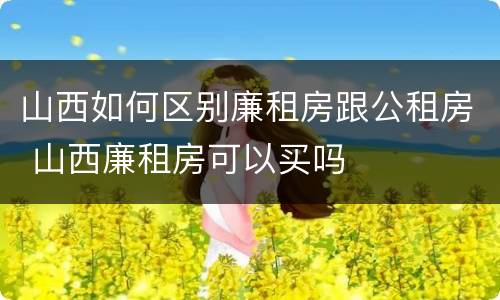 山西如何区别廉租房跟公租房 山西廉租房可以买吗