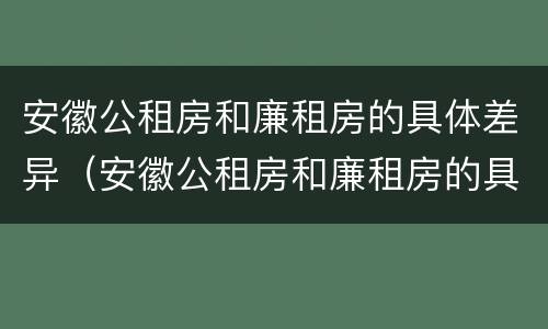 安徽公租房和廉租房的具体差异（安徽公租房和廉租房的具体差异有哪些）
