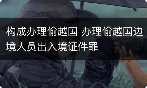 构成办理偷越国 办理偷越国边境人员出入境证件罪