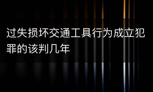过失损坏交通工具行为成立犯罪的该判几年
