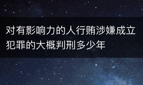 对有影响力的人行贿涉嫌成立犯罪的大概判刑多少年