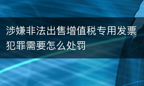 涉嫌非法出售增值税专用发票犯罪需要怎么处罚