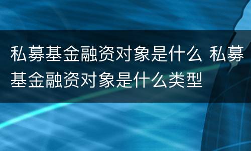 私募基金融资对象是什么 私募基金融资对象是什么类型