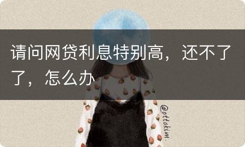 请问网贷利息特别高，还不了了，怎么办