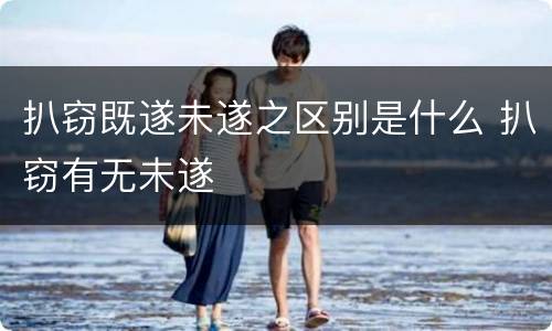 扒窃既遂未遂之区别是什么 扒窃有无未遂