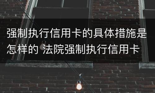 强制执行信用卡的具体措施是怎样的 法院强制执行信用卡