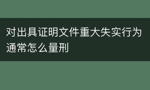 对出具证明文件重大失实行为通常怎么量刑