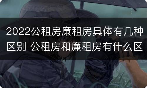2022公租房廉租房具体有几种区别 公租房和廉租房有什么区别?2019年的